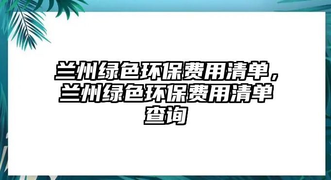 蘭州綠色環(huán)保費(fèi)用清單，蘭州綠色環(huán)保費(fèi)用清單查詢