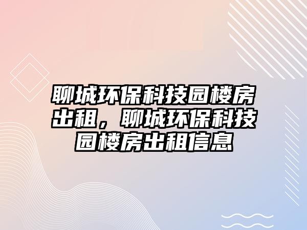 聊城環(huán)?？萍紙@樓房出租，聊城環(huán)保科技園樓房出租信息