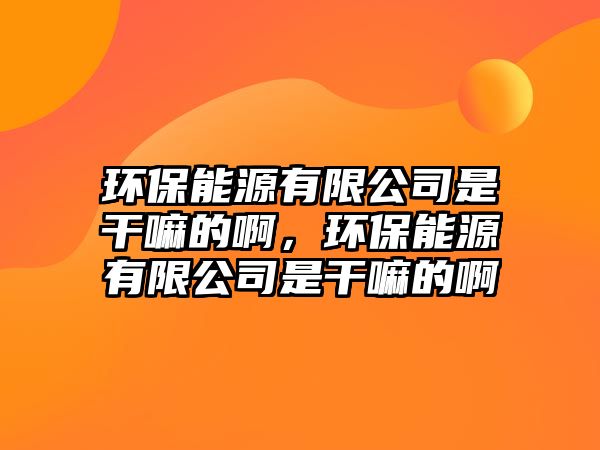 環(huán)保能源有限公司是干嘛的啊，環(huán)保能源有限公司是干嘛的啊