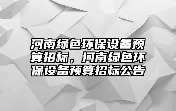 河南綠色環(huán)保設(shè)備預(yù)算招標，河南綠色環(huán)保設(shè)備預(yù)算招標公告