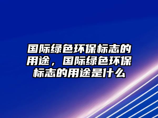 國際綠色環(huán)保標志的用途，國際綠色環(huán)保標志的用途是什么