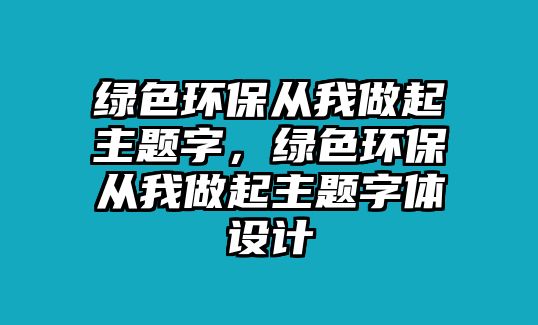 綠色環(huán)保從我做起主題字，綠色環(huán)保從我做起主題字體設(shè)計