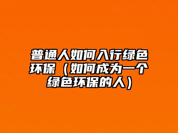 普通人如何入行綠色環(huán)保（如何成為一個(gè)綠色環(huán)保的人）