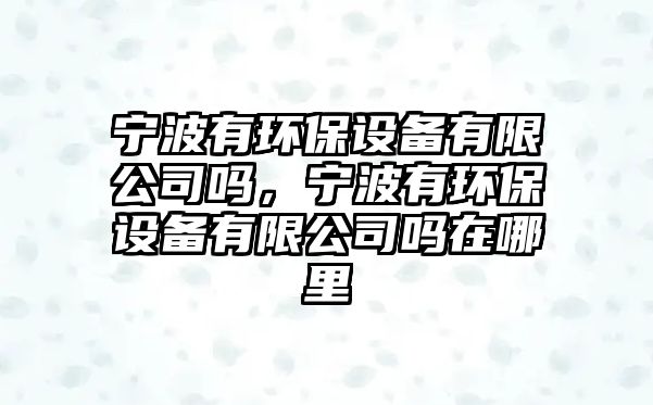 寧波有環(huán)保設備有限公司嗎，寧波有環(huán)保設備有限公司嗎在哪里