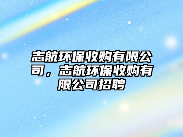 志航環(huán)保收購有限公司，志航環(huán)保收購有限公司招聘