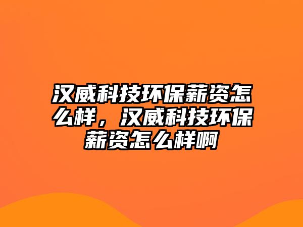 漢威科技環(huán)保薪資怎么樣，漢威科技環(huán)保薪資怎么樣啊