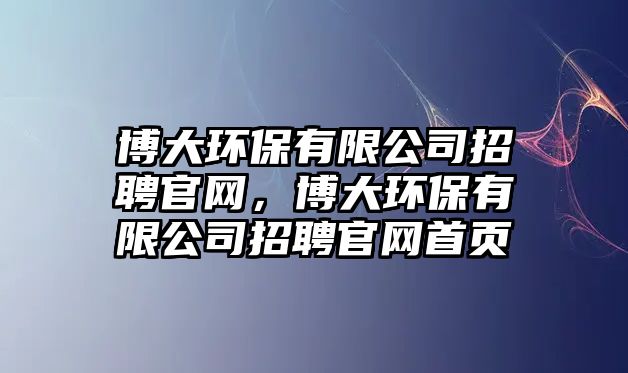 博大環(huán)保有限公司招聘官網(wǎng)，博大環(huán)保有限公司招聘官網(wǎng)首頁(yè)