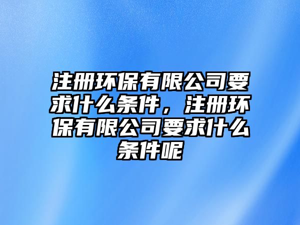 注冊環(huán)保有限公司要求什么條件，注冊環(huán)保有限公司要求什么條件呢