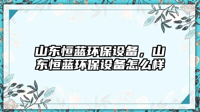 山東恒藍(lán)環(huán)保設(shè)備，山東恒藍(lán)環(huán)保設(shè)備怎么樣