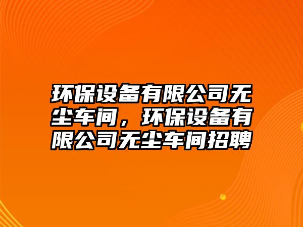 環(huán)保設備有限公司無塵車間，環(huán)保設備有限公司無塵車間招聘