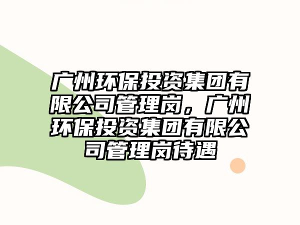 廣州環(huán)保投資集團有限公司管理崗，廣州環(huán)保投資集團有限公司管理崗待遇