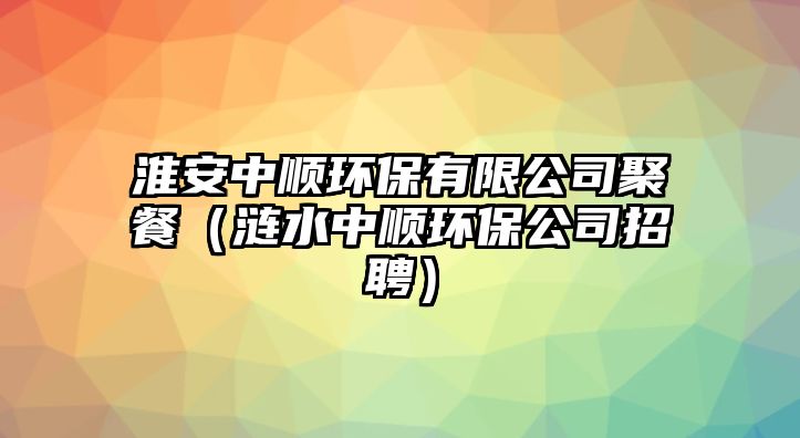 淮安中順環(huán)保有限公司聚餐（漣水中順環(huán)保公司招聘）