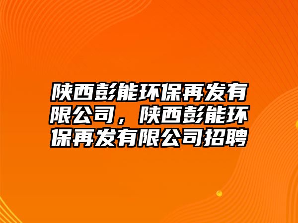 陜西彭能環(huán)保再發(fā)有限公司，陜西彭能環(huán)保再發(fā)有限公司招聘