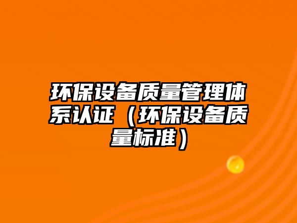 環(huán)保設(shè)備質(zhì)量管理體系認(rèn)證（環(huán)保設(shè)備質(zhì)量標(biāo)準(zhǔn)）