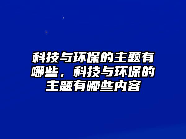 科技與環(huán)保的主題有哪些，科技與環(huán)保的主題有哪些內(nèi)容