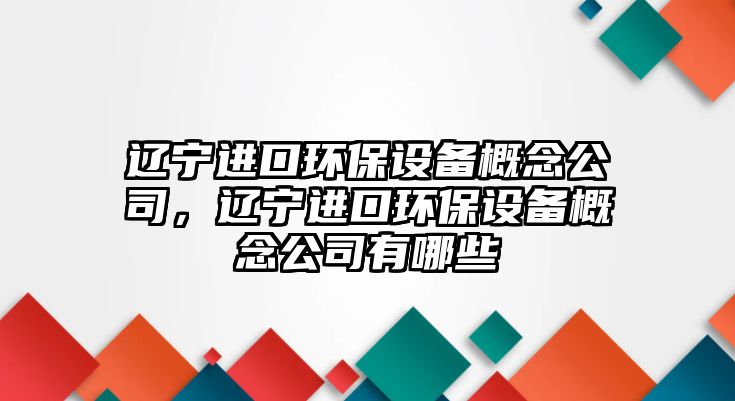 遼寧進口環(huán)保設(shè)備概念公司，遼寧進口環(huán)保設(shè)備概念公司有哪些