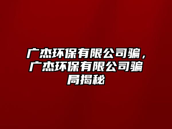 廣杰環(huán)保有限公司騙，廣杰環(huán)保有限公司騙局揭秘