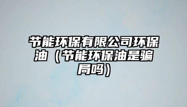 節(jié)能環(huán)保有限公司環(huán)保油（節(jié)能環(huán)保油是騙局嗎）