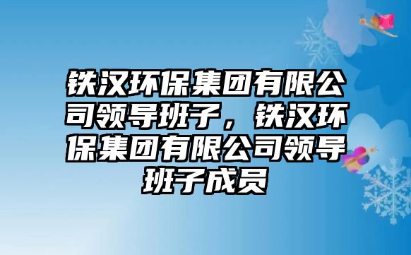 鐵漢環(huán)保集團(tuán)有限公司領(lǐng)導(dǎo)班子，鐵漢環(huán)保集團(tuán)有限公司領(lǐng)導(dǎo)班子成員