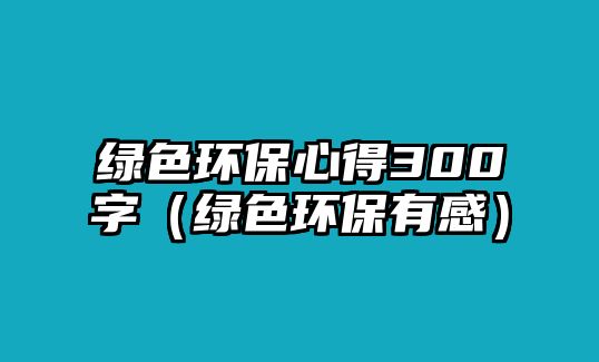 綠色環(huán)保心得300字（綠色環(huán)保有感）