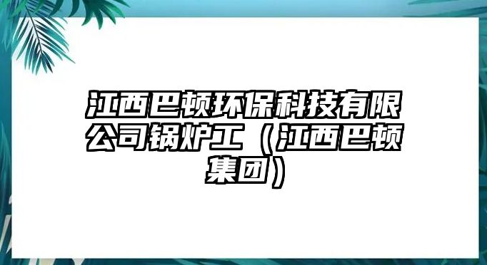 江西巴頓環(huán)保科技有限公司鍋爐工（江西巴頓集團(tuán)）