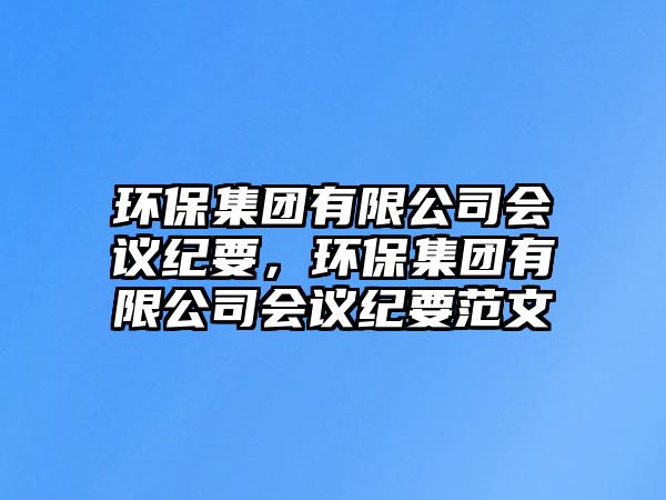 環(huán)保集團(tuán)有限公司會(huì)議紀(jì)要，環(huán)保集團(tuán)有限公司會(huì)議紀(jì)要范文