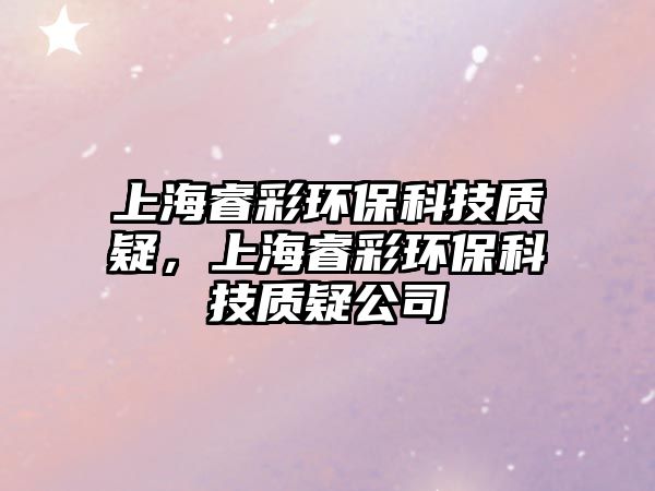 上海睿彩環(huán)?？萍假|(zhì)疑，上海睿彩環(huán)?？萍假|(zhì)疑公司