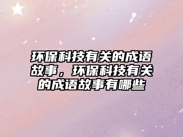 環(huán)保科技有關的成語故事，環(huán)?？萍加嘘P的成語故事有哪些