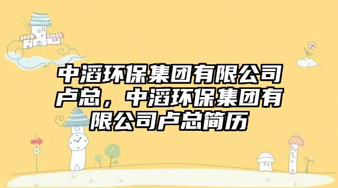 中滔環(huán)保集團有限公司盧總，中滔環(huán)保集團有限公司盧總簡歷