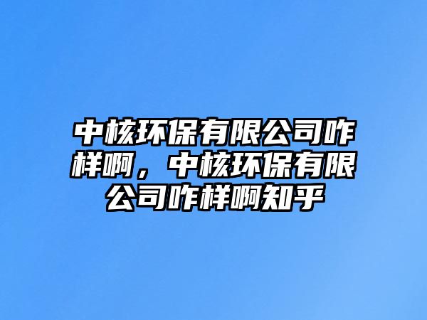 中核環(huán)保有限公司咋樣啊，中核環(huán)保有限公司咋樣啊知乎