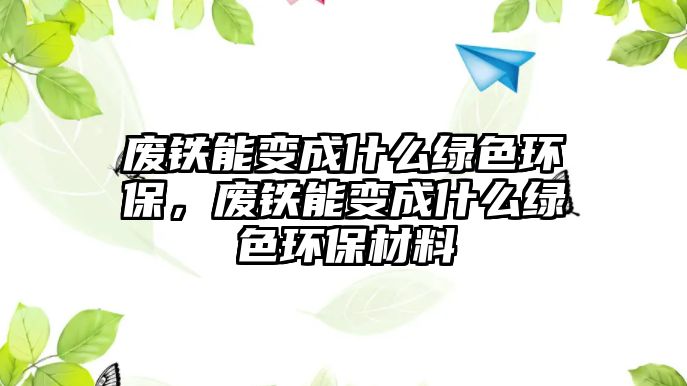 廢鐵能變成什么綠色環(huán)保，廢鐵能變成什么綠色環(huán)保材料