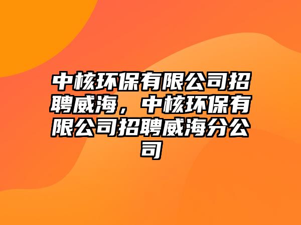 中核環(huán)保有限公司招聘威海，中核環(huán)保有限公司招聘威海分公司