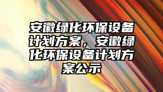 安徽綠化環(huán)保設備計劃方案，安徽綠化環(huán)保設備計劃方案公示