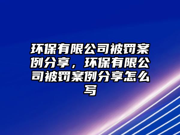 環(huán)保有限公司被罰案例分享，環(huán)保有限公司被罰案例分享怎么寫