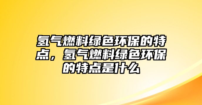 氫氣燃料綠色環(huán)保的特點(diǎn)，氫氣燃料綠色環(huán)保的特點(diǎn)是什么