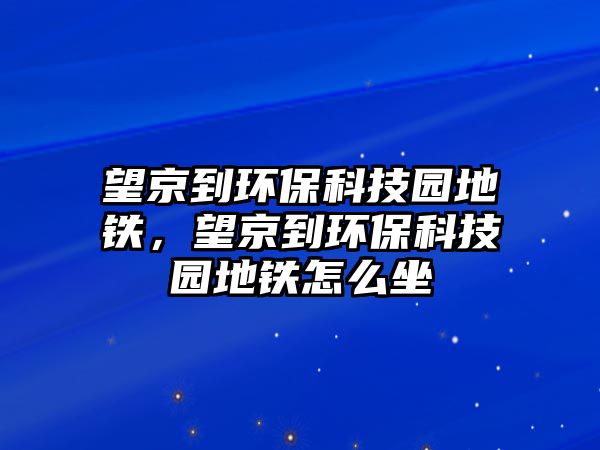 望京到環(huán)?？萍紙@地鐵，望京到環(huán)保科技園地鐵怎么坐