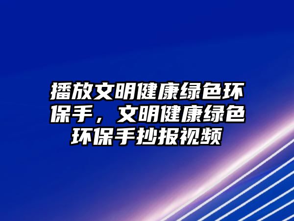 播放文明健康綠色環(huán)保手，文明健康綠色環(huán)保手抄報視頻