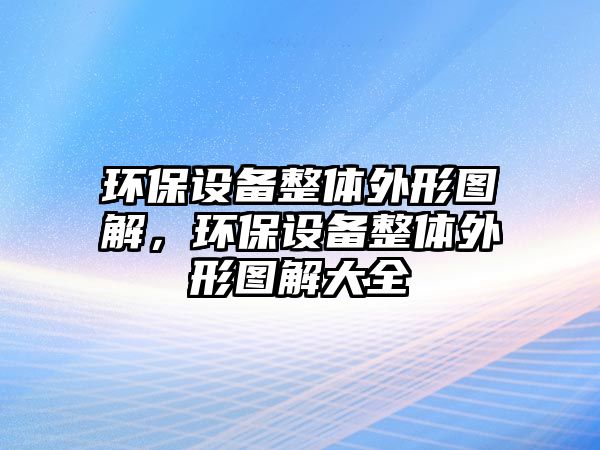 環(huán)保設(shè)備整體外形圖解，環(huán)保設(shè)備整體外形圖解大全