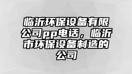 臨沂環(huán)保設(shè)備有限公司pp電話，臨沂市環(huán)保設(shè)備制造的公司