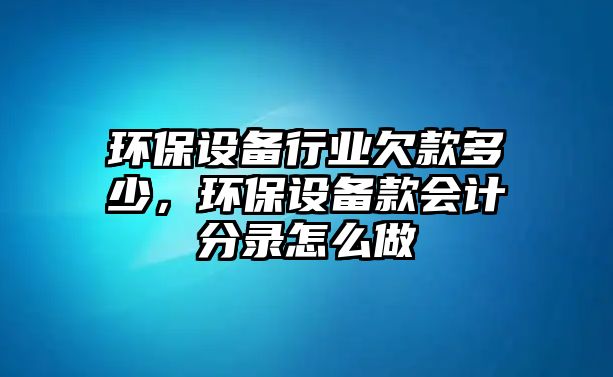 環(huán)保設(shè)備行業(yè)欠款多少，環(huán)保設(shè)備款會計分錄怎么做