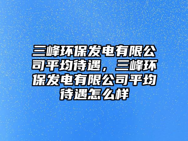 三峰環(huán)保發(fā)電有限公司平均待遇，三峰環(huán)保發(fā)電有限公司平均待遇怎么樣