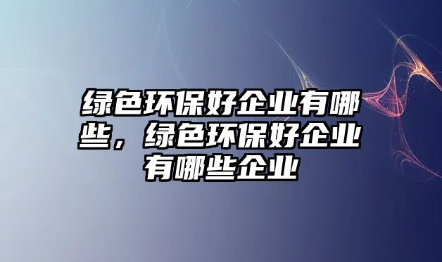 綠色環(huán)保好企業(yè)有哪些，綠色環(huán)保好企業(yè)有哪些企業(yè)