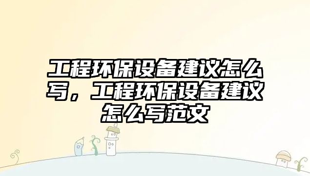 工程環(huán)保設(shè)備建議怎么寫，工程環(huán)保設(shè)備建議怎么寫范文