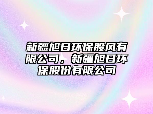 新疆旭日環(huán)保股風(fēng)有限公司，新疆旭日環(huán)保股份有限公司