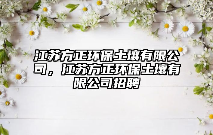 江蘇方正環(huán)保土壤有限公司，江蘇方正環(huán)保土壤有限公司招聘