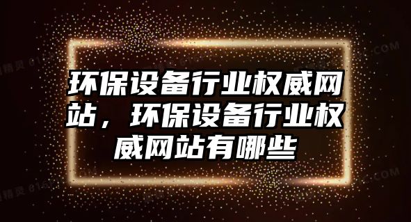 環(huán)保設(shè)備行業(yè)權(quán)威網(wǎng)站，環(huán)保設(shè)備行業(yè)權(quán)威網(wǎng)站有哪些