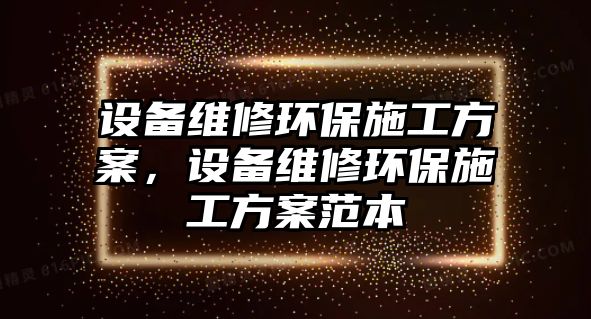 設(shè)備維修環(huán)保施工方案，設(shè)備維修環(huán)保施工方案范本