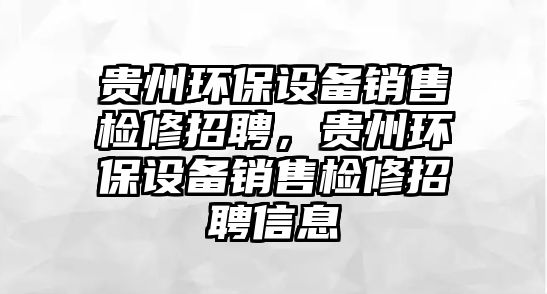 貴州環(huán)保設備銷售檢修招聘，貴州環(huán)保設備銷售檢修招聘信息