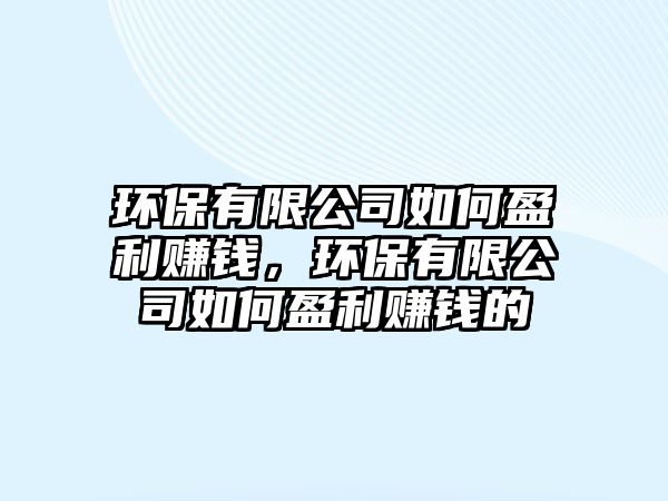 環(huán)保有限公司如何盈利賺錢，環(huán)保有限公司如何盈利賺錢的