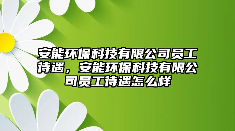 安能環(huán)?？萍加邢薰締T工待遇，安能環(huán)保科技有限公司員工待遇怎么樣